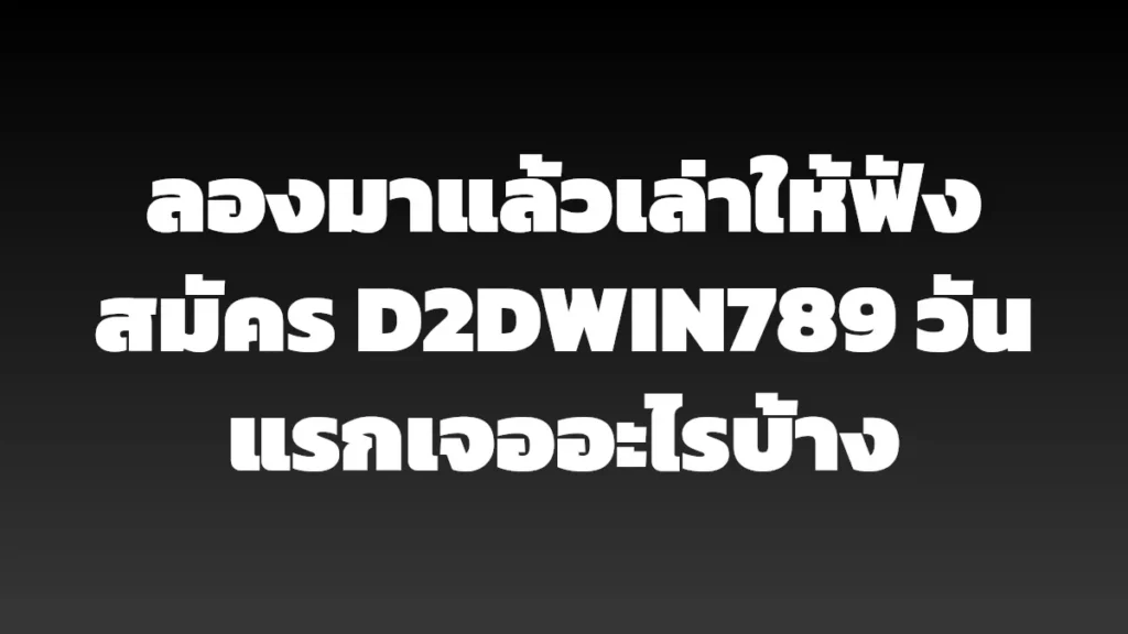 ลองมาแล้วเล่าให้ฟัง สมัคร D2DWIN789 วันแรกเจออะไรบ้าง